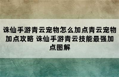 诛仙手游青云宠物怎么加点青云宠物加点攻略 诛仙手游青云技能最强加点图解